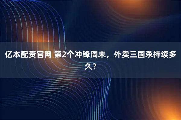 亿本配资官网 第2个冲锋周末，外卖三国杀持续多久？