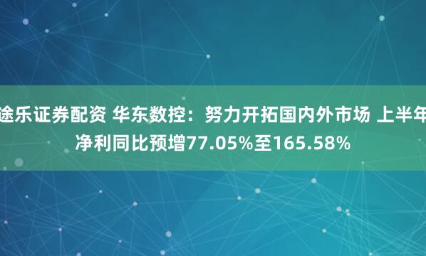 途乐证券配资 华东数控：努力开拓国内外市场 上半年净利同比预增77.05%至165.58%