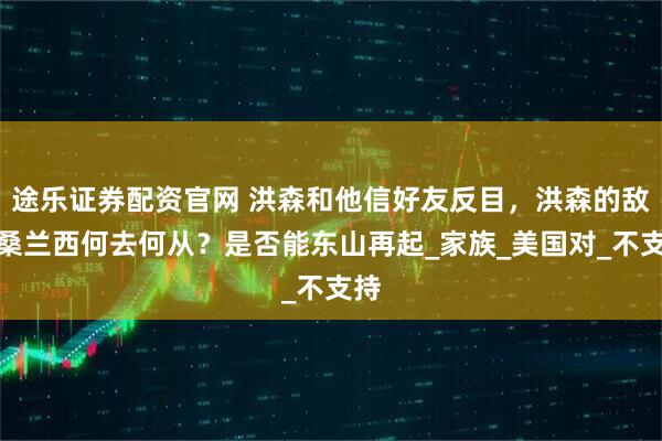 途乐证券配资官网 洪森和他信好友反目，洪森的敌人桑兰西何去何从？是否能东山再起_家族_美国对_不支持
