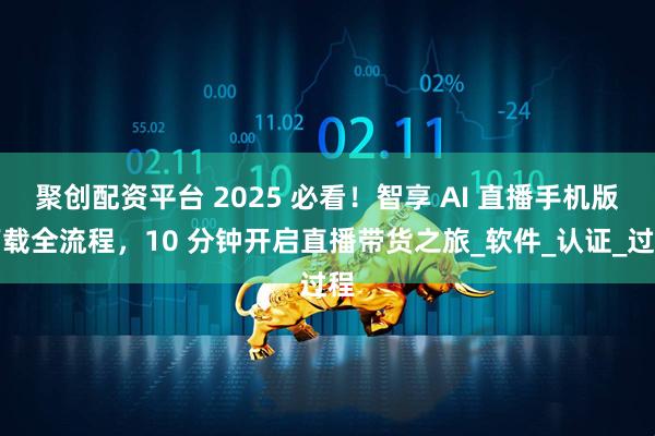 聚创配资平台 2025 必看！智享 AI 直播手机版下载全流程，10 分钟开启直播带货之旅_软件_认证_过程