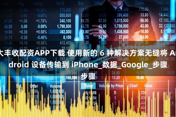 大丰收配资APP下载 使用新的 6 种解决方案无缝将 Android 设备传输到 iPhone_数据_Google_步骤
