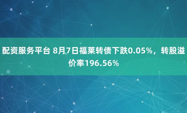 配资服务平台 8月7日福莱转债下跌0.05%，转股溢价率196.56%