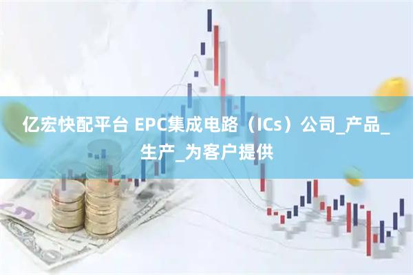 亿宏快配平台 EPC集成电路（ICs）公司_产品_生产_为客户提供