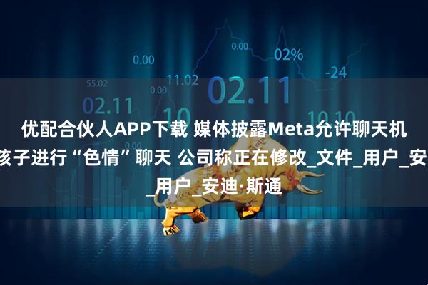 优配合伙人APP下载 媒体披露Meta允许聊天机器人与孩子进行“色情”聊天 公司称正在修改_文件_用户_安迪·斯通