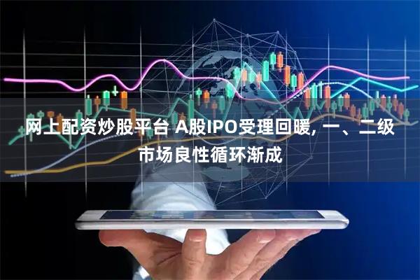 网上配资炒股平台 A股IPO受理回暖, 一、二级市场良性循环渐成