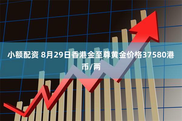 小额配资 8月29日香港金至尊黄金价格37580港币/两