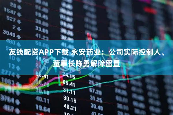 友钱配资APP下载 永安药业：公司实际控制人、董事长陈勇解除留置