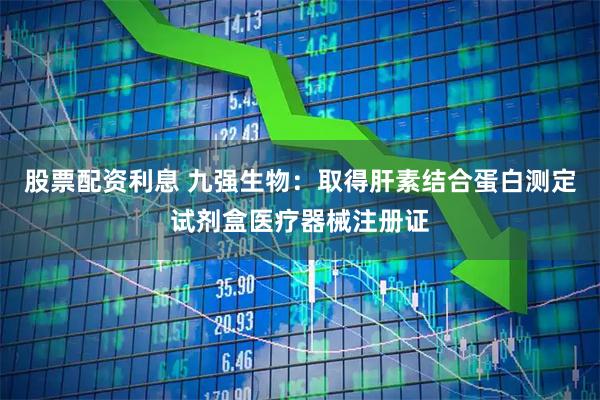 股票配资利息 九强生物：取得肝素结合蛋白测定试剂盒医疗器械注册证